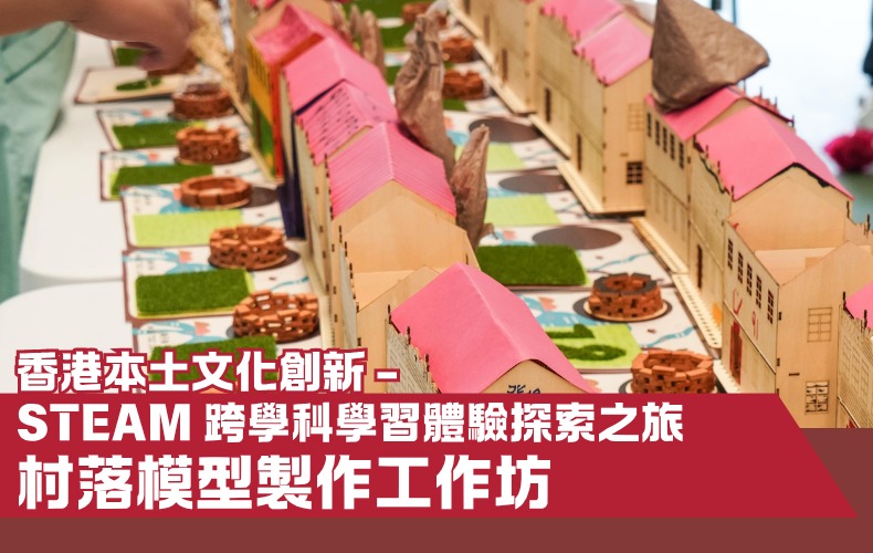 【香港本土文化創新 - STEAM 跨學科學習體驗探索之旅】 村落模型製作工作坊（第一屆）